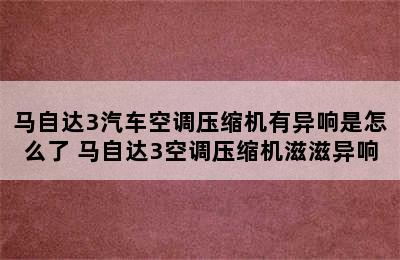 马自达3汽车空调压缩机有异响是怎么了 马自达3空调压缩机滋滋异响